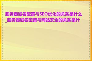 服务器域名配置与SEO优化的关系是什么_服务器域名配置与网站安全的关系是什么