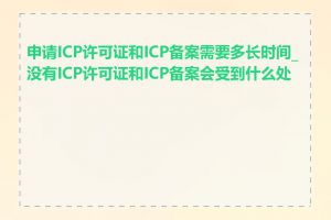 申请ICP许可证和ICP备案需要多长时间_没有ICP许可证和ICP备案会受到什么处罚