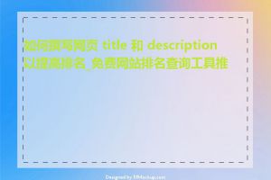 如何撰写网页 title 和 description 以提高排名_免费网站排名查询工具推荐