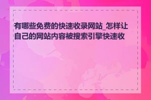 有哪些免费的快速收录网站_怎样让自己的网站内容被搜索引擎快速收录