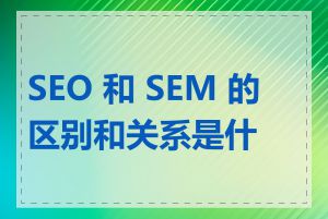 SEO 和 SEM 的区别和关系是什么