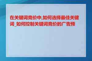 在关键词竞价中,如何选择最佳关键词_如何控制关键词竞价的广告预算