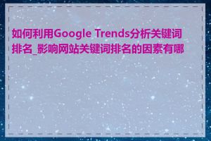 如何利用Google Trends分析关键词排名_影响网站关键词排名的因素有哪些