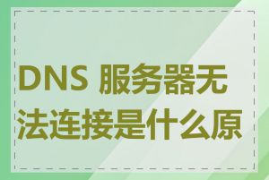 DNS 服务器无法连接是什么原因