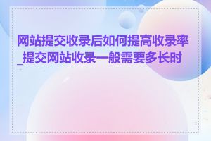 网站提交收录后如何提高收录率_提交网站收录一般需要多长时间