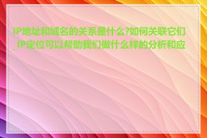 IP地址和域名的关系是什么?如何关联它们_IP定位可以帮助我们做什么样的分析和应用