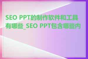 SEO PPT的制作软件和工具有哪些_SEO PPT包含哪些内容