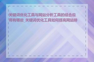 关键词优化工具与网站分析工具的结合应用有哪些_关键词优化工具如何提高网站排名