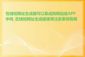 在线短网址生成器可以集成到网站或APP中吗_在线短网址生成器使用注意事项有哪些