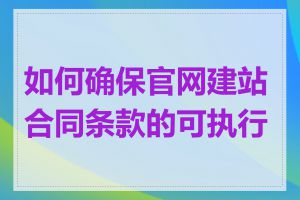 如何确保官网建站合同条款的可执行性