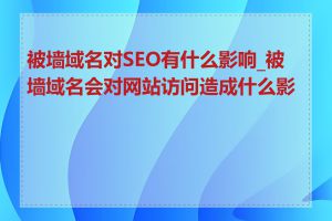 被墙域名对SEO有什么影响_被墙域名会对网站访问造成什么影响