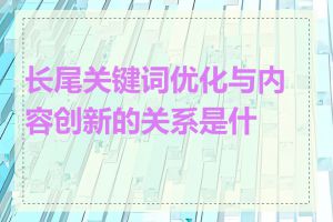 长尾关键词优化与内容创新的关系是什么