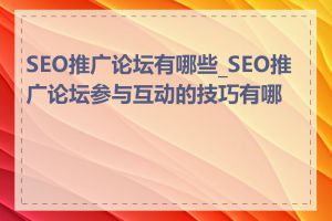 SEO推广论坛有哪些_SEO推广论坛参与互动的技巧有哪些