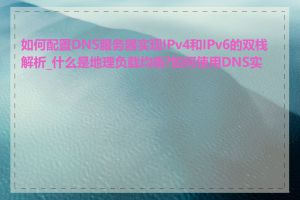 如何配置DNS服务器实现IPv4和IPv6的双栈解析_什么是地理负载均衡?如何使用DNS实现