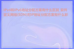 IPv4和IPv6地址分配方案有什么区别_软件定义网络(SDN)对IP地址分配方案有什么影响