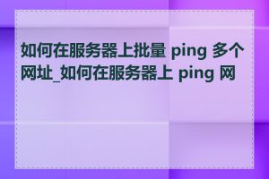 如何在服务器上批量 ping 多个网址_如何在服务器上 ping 网址