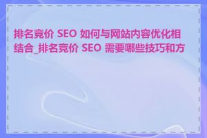 排名竞价 SEO 如何与网站内容优化相结合_排名竞价 SEO 需要哪些技巧和方法