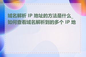 域名解析 IP 地址的方法是什么_如何查看域名解析到的多个 IP 地址