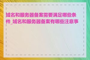 域名和服务器备案需要满足哪些条件_域名和服务器备案有哪些注意事项