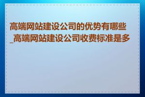 高端网站建设公司的优势有哪些_高端网站建设公司收费标准是多少