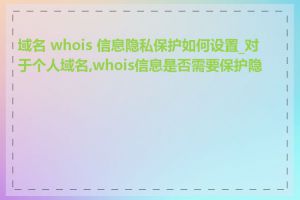 域名 whois 信息隐私保护如何设置_对于个人域名,whois信息是否需要保护隐私