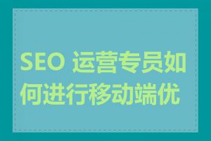 SEO 运营专员如何进行移动端优化