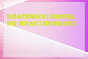 如何使用网站诊断工具查找网站问题_网站站长工具有哪些常用工具