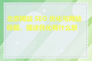 北京网站 SEO 优化与网站标题、描述优化有什么联系