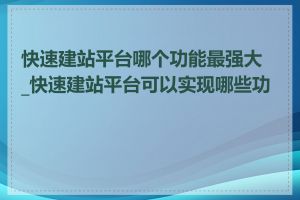 快速建站平台哪个功能最强大_快速建站平台可以实现哪些功能