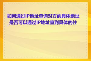 如何通过IP地址查询对方的具体地址_是否可以通过IP地址查到具体的住址