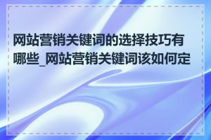 网站营销关键词的选择技巧有哪些_网站营销关键词该如何定位