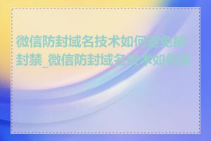 微信防封域名技术如何避免被封禁_微信防封域名技术如何实现