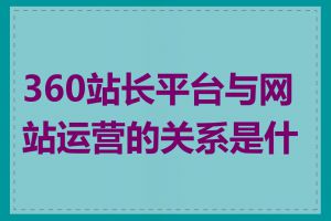 360站长平台与网站运营的关系是什么