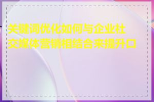 关键词优化如何与企业社交媒体营销相结合来提升口碑