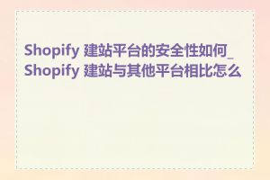 Shopify 建站平台的安全性如何_Shopify 建站与其他平台相比怎么样