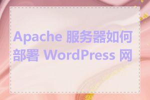 Apache 服务器如何部署 WordPress 网站