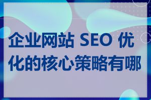 企业网站 SEO 优化的核心策略有哪些