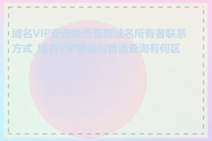 域名VIP查询能否查到域名所有者联系方式_域名VIP查询与普通查询有何区别