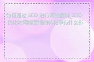 如何通过 SEO 进行网络营销_SEO 优化对网络营销的转化率有什么影响