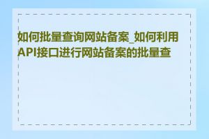 如何批量查询网站备案_如何利用API接口进行网站备案的批量查询