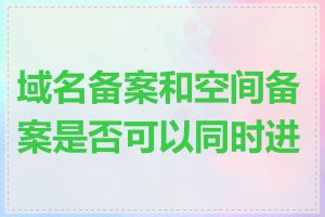 域名备案和空间备案是否可以同时进行