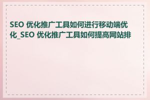 SEO 优化推广工具如何进行移动端优化_SEO 优化推广工具如何提高网站排名