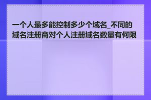 一个人最多能控制多少个域名_不同的域名注册商对个人注册域名数量有何限制