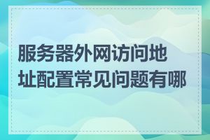 服务器外网访问地址配置常见问题有哪些