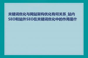 关键词优化与网站架构优化有何关系_站内SEO和站外SEO在关键词优化中的作用是什么