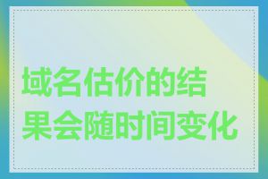 域名估价的结果会随时间变化吗