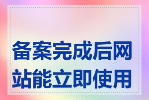 备案完成后网站能立即使用吗