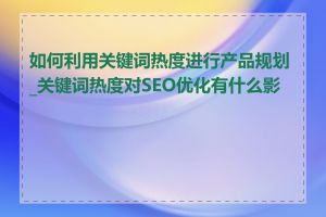 如何利用关键词热度进行产品规划_关键词热度对SEO优化有什么影响