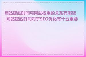 网站建站时间与网站权重的关系有哪些_网站建站时间对于SEO优化有什么重要性