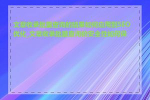 文章收录批量查询的结果如何应用到SEO优化_文章收录批量查询的安全性如何保证